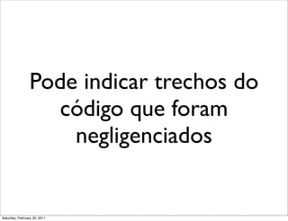 Pode indicar trechos do
                   código que foram
                     negligenciados


Saturday, February 26, 2011
 