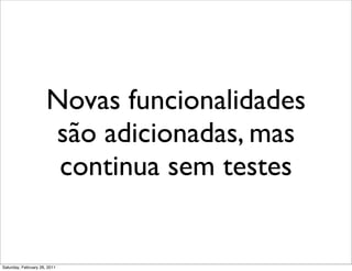 Novas funcionalidades
                      são adicionadas, mas
                       continua sem testes


Saturday, February 26, 2011
 