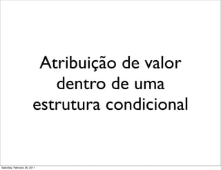 Atribuição de valor
                            dentro de uma
                         estrutura condicional


Saturday, February 26, 2011
 