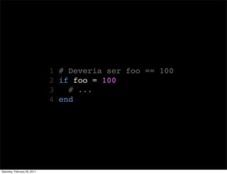 1 # Deveria ser foo == 100
                              2 if foo = 100
                              3   # ...
                              4 end




Saturday, February 26, 2011
 