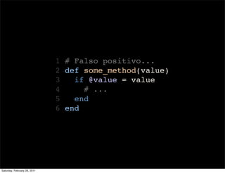 1 # Falso positivo...
                              2 def some_method(value)
                              3   if @value = value
                              4     # ...
                              5   end
                              6 end




Saturday, February 26, 2011
 