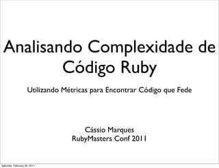 Analisando Complexidade de
         Código Ruby
                    Utilizando Métricas para Encontrar Código que Fede




                                    Cássio Marques
                                 RubyMasters Conf 2011


Saturday, February 26, 2011
 