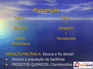 Prevenção Dente Cárie   +   +   Bactéria  Gengivite   +   + Restos  Periodontite Alimentares REMOÇÃO MECÂNICA:  Escova e fio dental: Diminui a população de bactérias PRODUTOS QUÍMICOS: Clorohexidine 