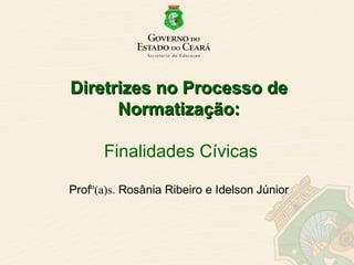 Diretrizes no Processo de Normatização:   Finalidades Cívicas Prof º(a)s.  Rosânia Ribeiro e Idelson Júnior 
