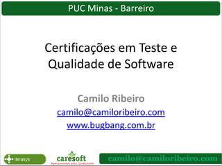PUC Minas - Barreiro Certificações em Teste e Qualidade de Software Camilo Ribeiro camilo@camiloribeiro.com www.bugbang.com.br 