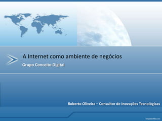 A Internet como ambiente de negócios Grupo Conceito Digital Roberto Oliveira – Consultor de Inovações Tecnológicas 