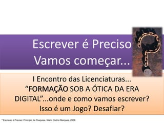 Escrever é PrecisoVamos começar...I Encontro das Licenciaturas...“FORMAÇÃO SOB A ÓTICA DA ERA DIGITAL”...onde e como vamos escrever?Isso é um Jogo? Desafiar?* Escrever é Preciso: Princípio da Pesquisa. Mário Osório Marques, 2008.