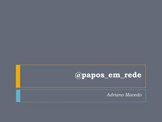 @papos_em_rede Adriano Macedo 