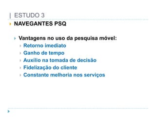 |  ESTUDO 3NAVEGANTES PSQVantagens no usodapesquisamóvel:RetornoimediatoGanho de tempoAuxílionatomada de decisãoFidelização do clienteConstantemelhorianosserviços