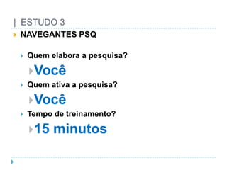 |  ESTUDO 3NAVEGANTES PSQQuemelabora a pesquisa?VocêQuemativa a pesquisa?VocêTempo de treinamento?15 minutos