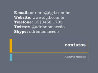 Adriano MacedoE-mail: adriano@dgd.com.brWebsite: www.dgd.com.brTelefone: 85|3458 1705 Twitter: @adrianomacedoSkype: adrianomacedocontatos