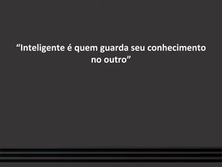 “ Inteligente é quem guarda seu conhecimento no outro” 
