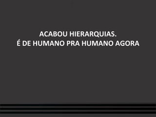 ACABOU HIERARQUIAS. É DE HUMANO PRA HUMANO AGORA 