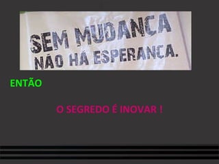 ENTÃO O SEGREDO É INOVAR ! 