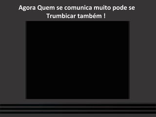 Agora Quem se comunica muito pode se Trumbicar também !  