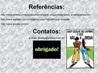 Referências:http://www.unifesp.br/dpsicobio/cebrid/quest_drogas/esteroides_anabolizantes.htmhttp://www.saudeja.com.br/listgroup.aspx?idListGroup=anacatahttp://www.google.com.brContatos:e-mail: tiba4p@yahoo.com.br