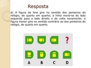 Resposta
d) A figura de fora gira no sentido dos ponteiros do
relógio, de quarto em quarto; a linha move-se do lado
esquerdo para o lado direito e de volta novamente; a
figura menor gira no sentido contrário ao dos ponteiros do
relógio, de quarto em quarto.
 