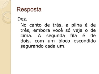 Resposta
Dez.
 No canto de trás, a pilha é de
 três, embora você só veja o de
 cima. A segunda fila é de
 dois, com um bloco escondido
 segurando cada um.
 