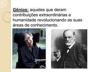Gênios: aqueles que deram
contribuições extraordinárias a
humanidade revolucionando as suas
áreas de conhecimento.
 