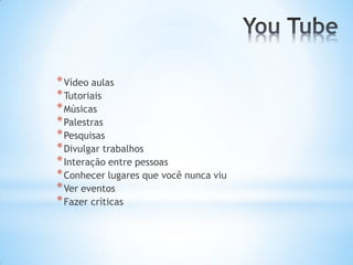 * Vídeo aulas
* Tutoriais
* Músicas
* Palestras
* Pesquisas
* Divulgar trabalhos
* Interação entre pessoas
* Conhecer lugares que você nunca viu
* Ver eventos
* Fazer críticas
 