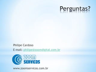 Philipe Cardoso
E-mail: philipe@zoomdigital.com.br




www.zoomservicos.com.br
 