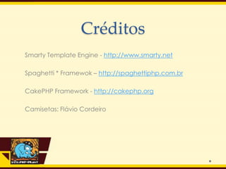 Créditos
Smarty Template Engine - http://www.smarty.net

Spaghetti * Framewok – http://spaghettiphp.com.br

CakePHP Framework - http://cakephp.org

Camisetas: Flávio Cordeiro
 