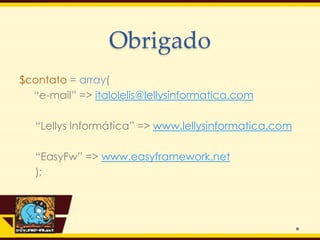 Obrigado
$contato = array(
  “e-mail” => italolelis@lellysinformatica.com

   “Lellys Informática” => www.lellysinformatica.com

   “EasyFw” => www.easyframework.net
   );
 