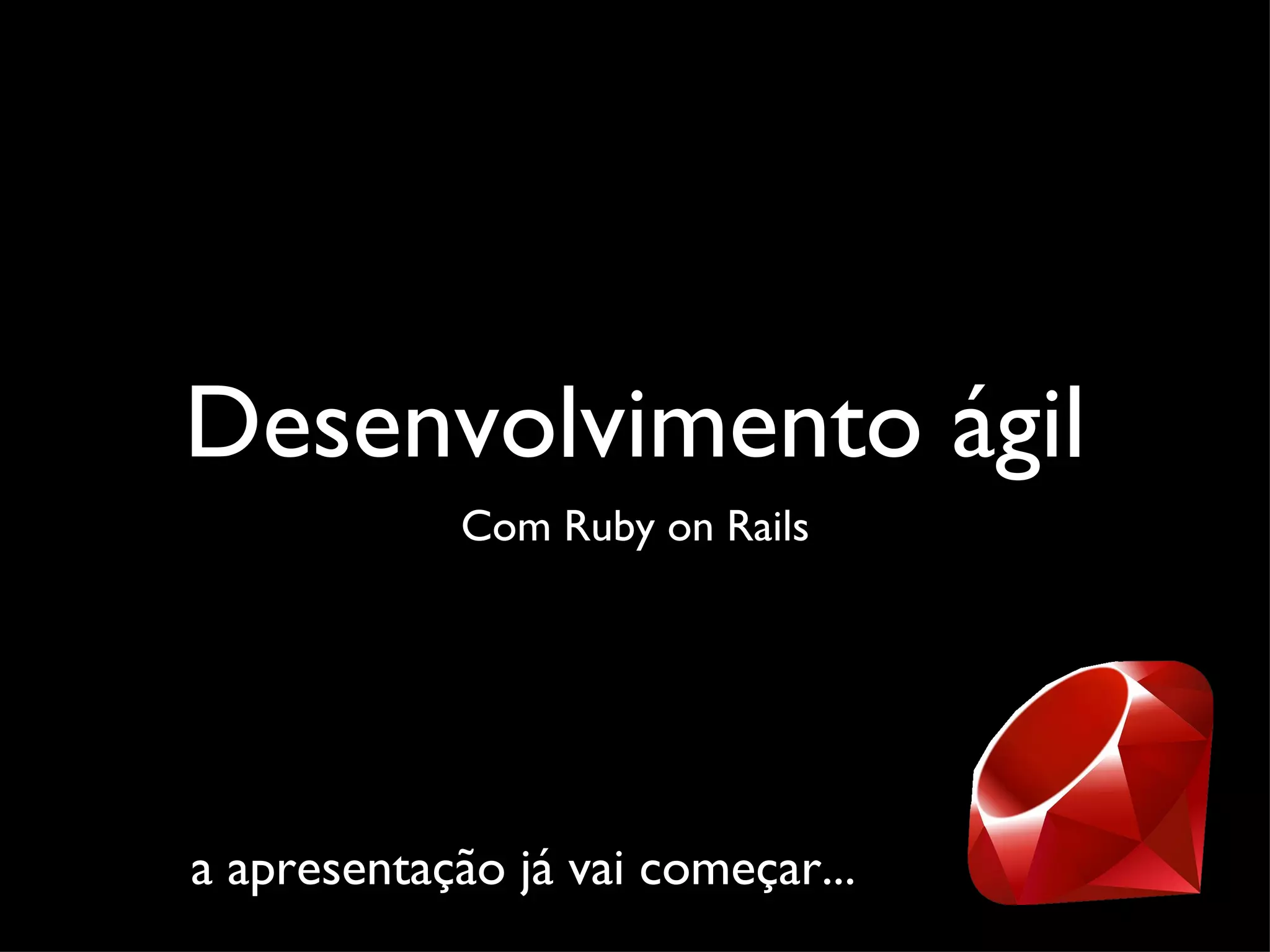 Desenvolvimento ágil Com Ruby on Rails a apresentação já vai começar... 