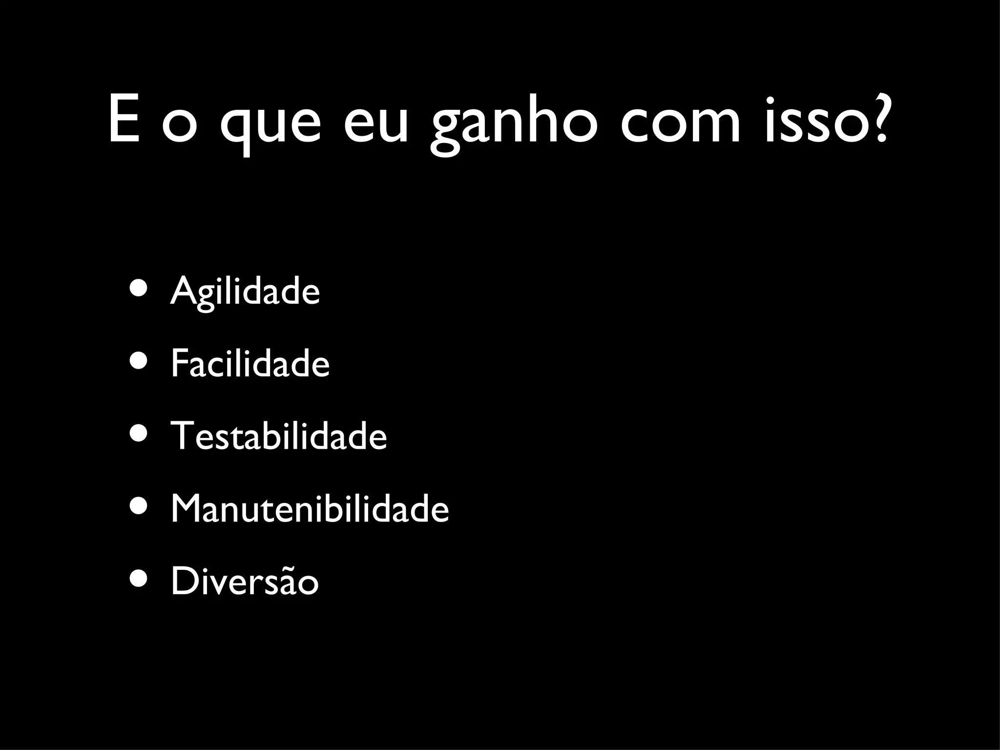 E o que eu ganho com isso? • Agilidade • Facilidade • Testabilidade • Manutenibilidade • Diversão 