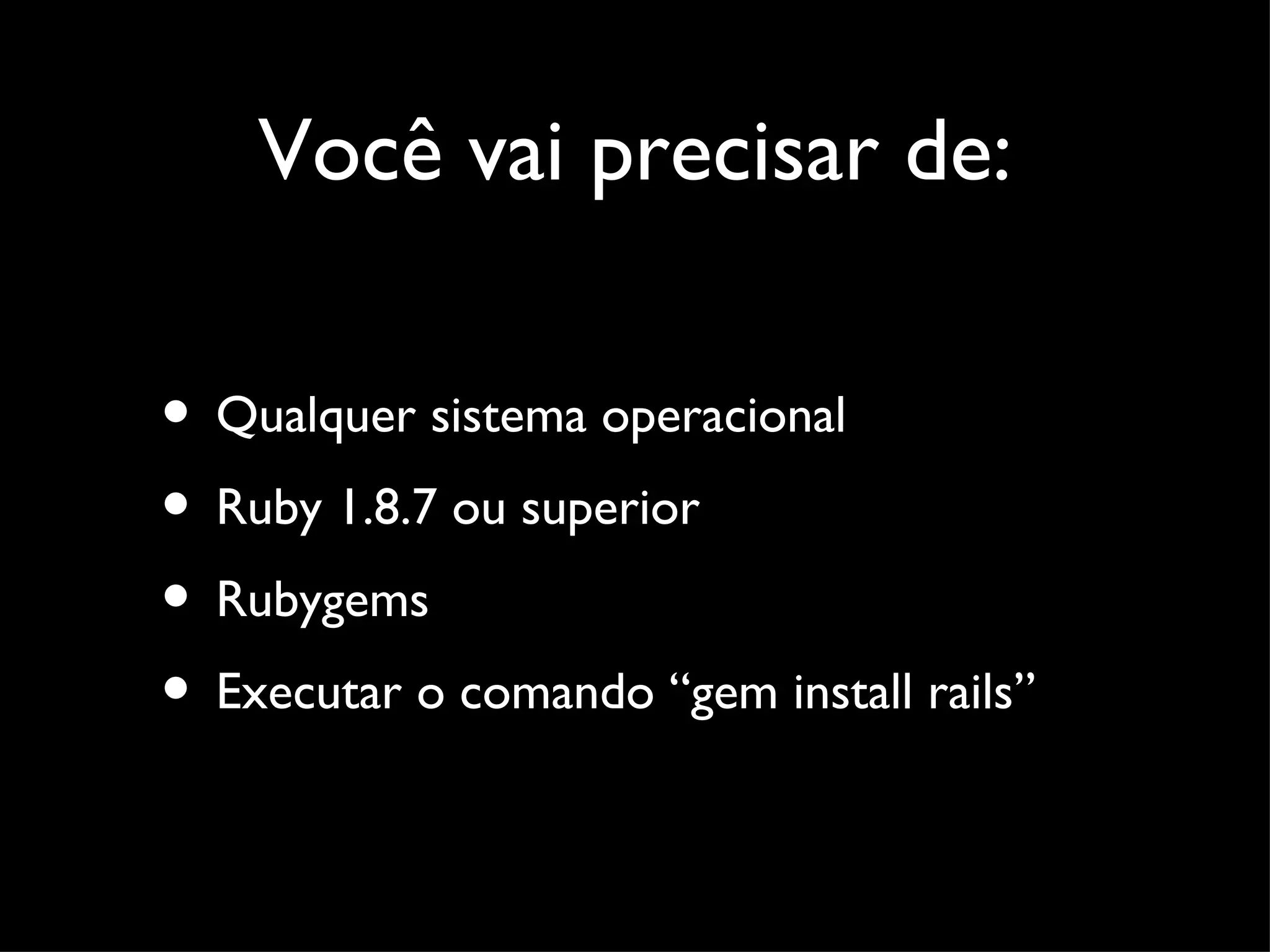 Você vai precisar de: • Qualquer sistema operacional • Ruby 1.8.7 ou superior • Rubygems • Executar o comando “gem install rails” 