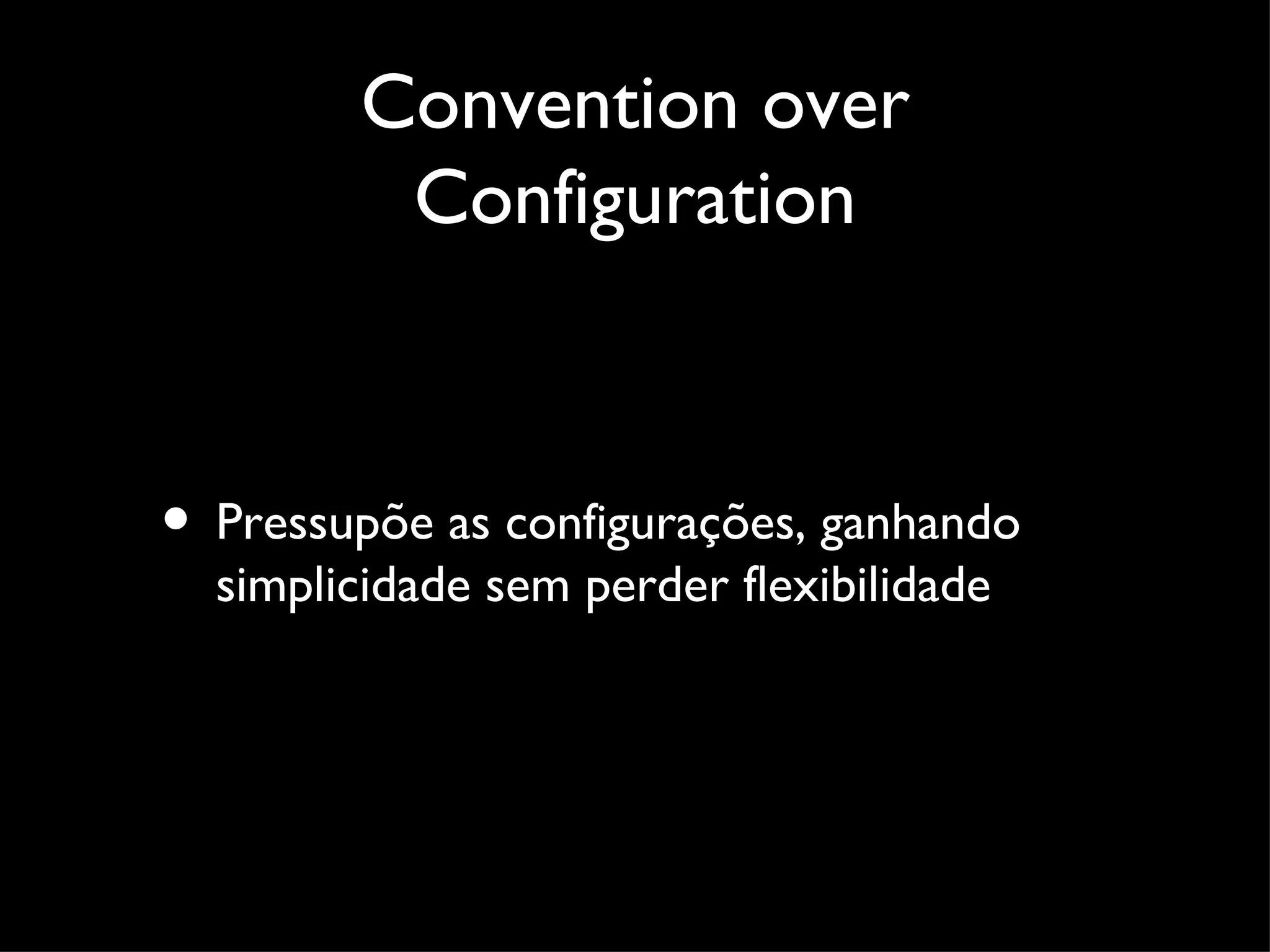 Convention over Configuration • Pressupõe as configurações, ganhando simplicidade sem perder flexibilidade 