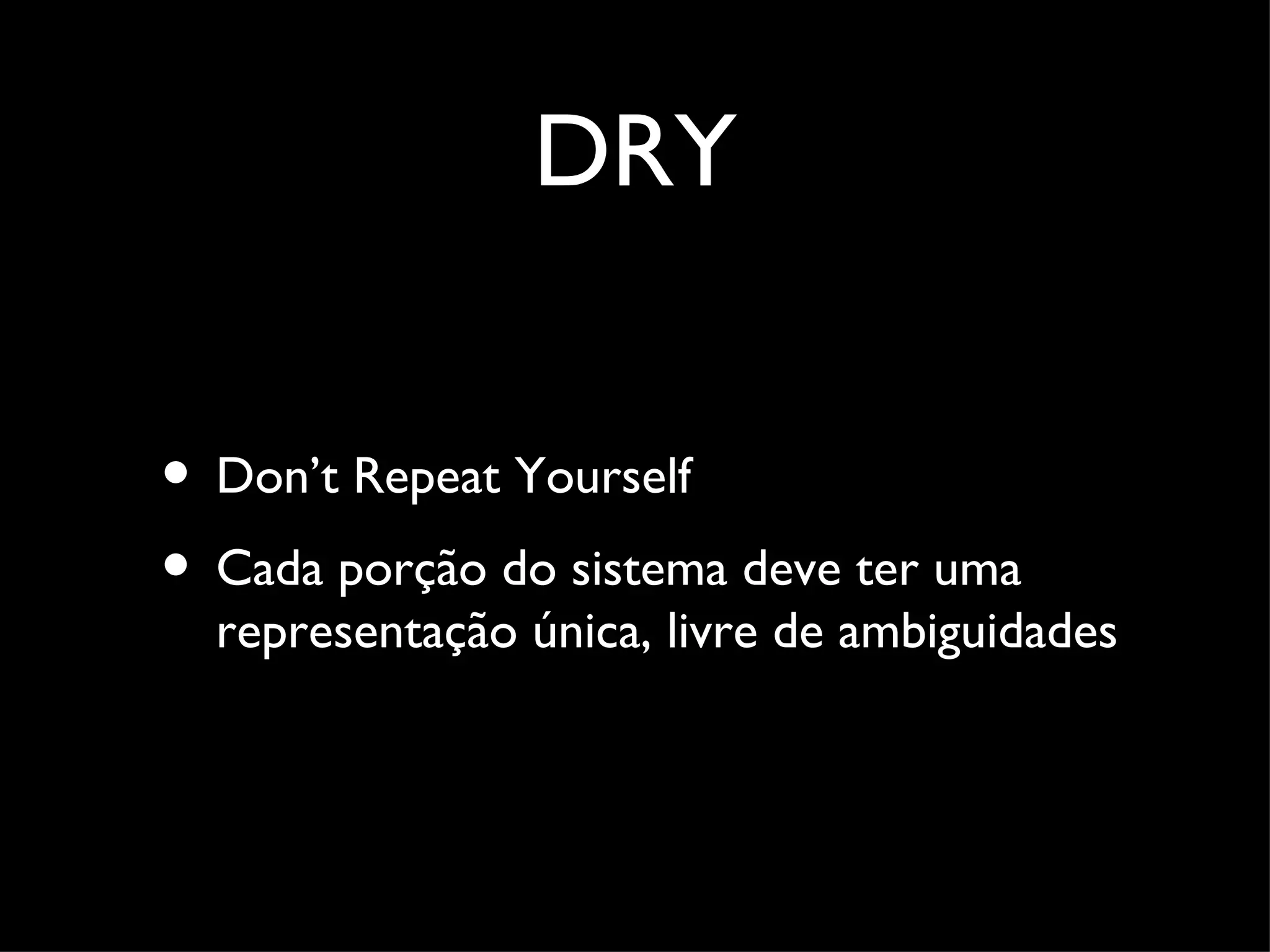 DRY • Don’t Repeat Yourself • Cada porção do sistema deve ter uma representação única, livre de ambiguidades 