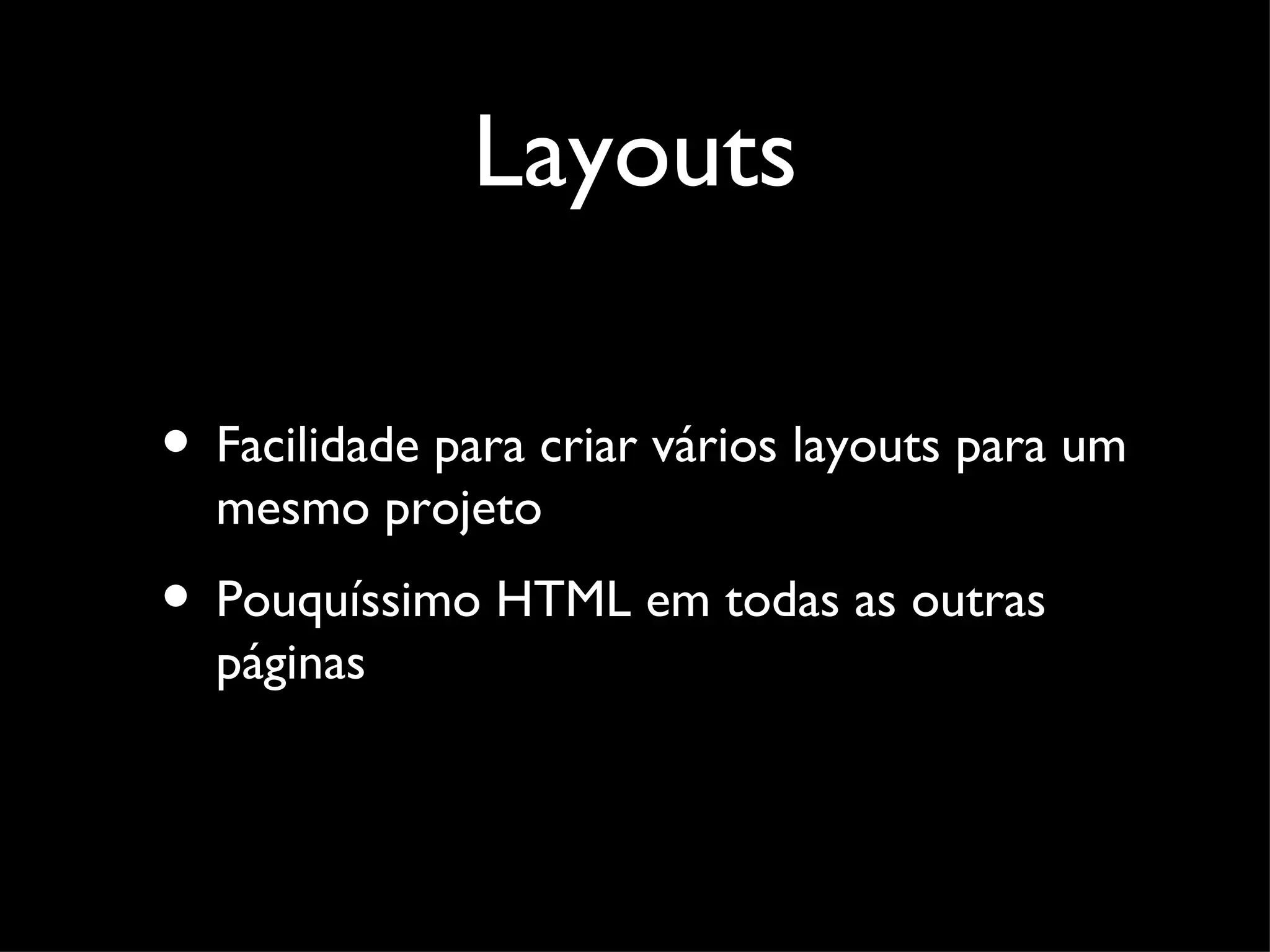 Layouts • Facilidade para criar vários layouts para um mesmo projeto • Pouquíssimo HTML em todas as outras páginas 