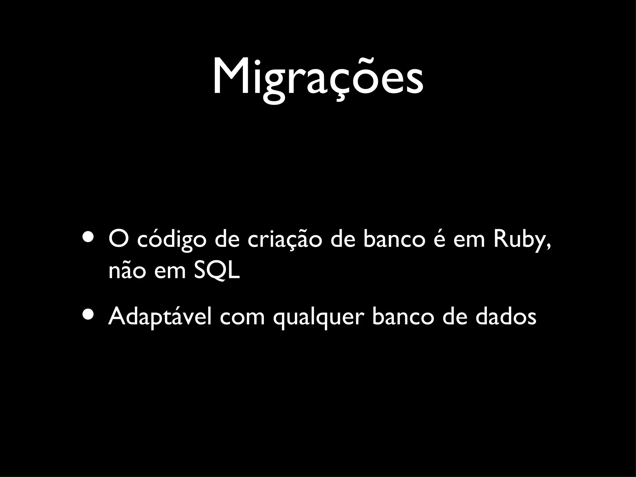 Migrações • O código de criação de banco é em Ruby, não em SQL • Adaptável com qualquer banco de dados 