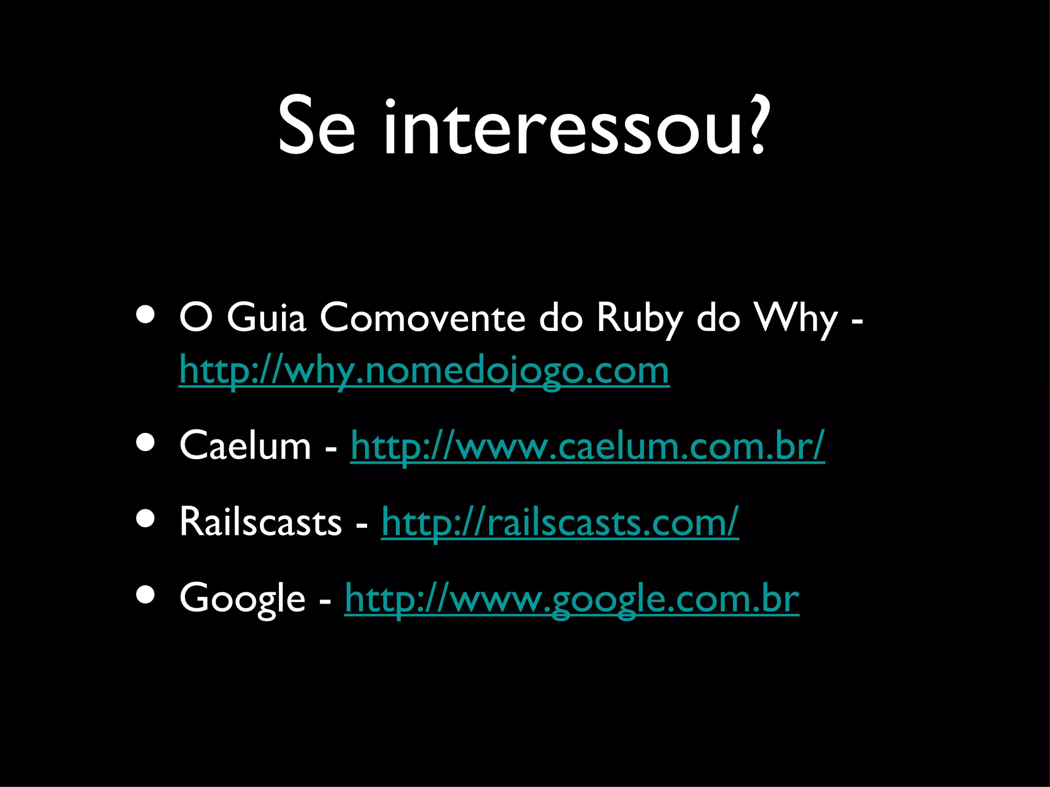 Se interessou? • O Guia Comovente do Ruby do Why - http://why.nomedojogo.com • Caelum - http://www.caelum.com.br/ • Railscasts - http://railscasts.com/ • Google - http://www.google.com.br 