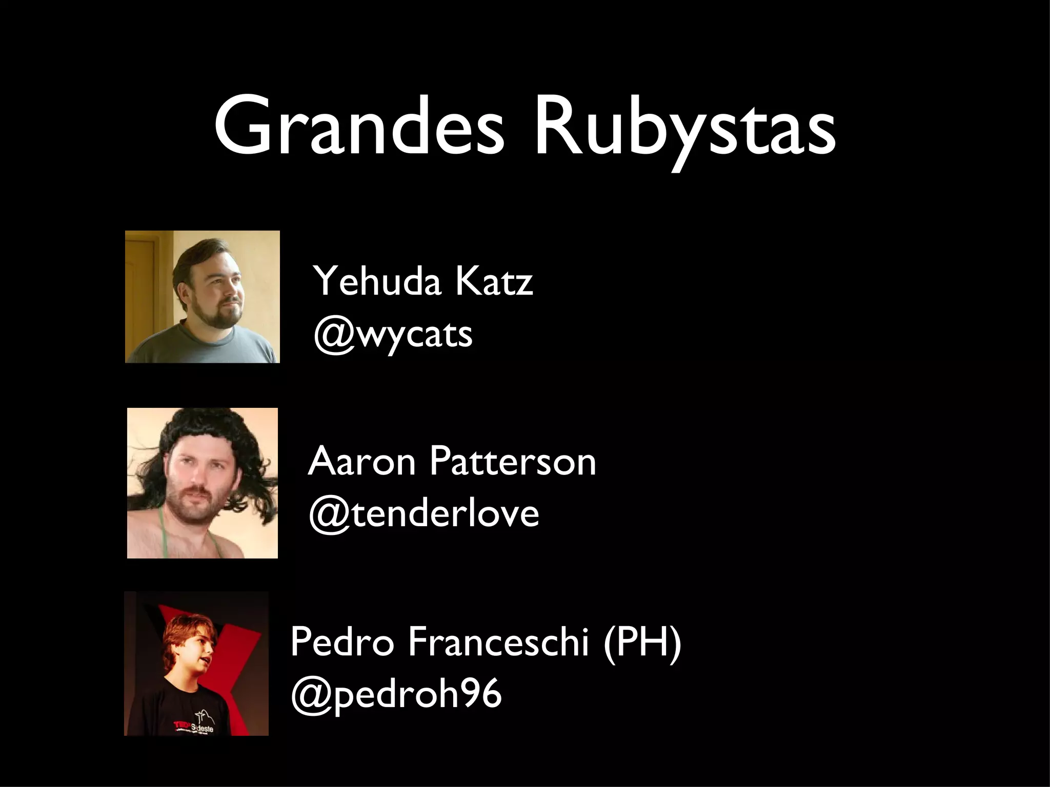 Grandes Rubystas Yehuda Katz @wycats Aaron Patterson @tenderlove Pedro Franceschi (PH) @pedroh96 