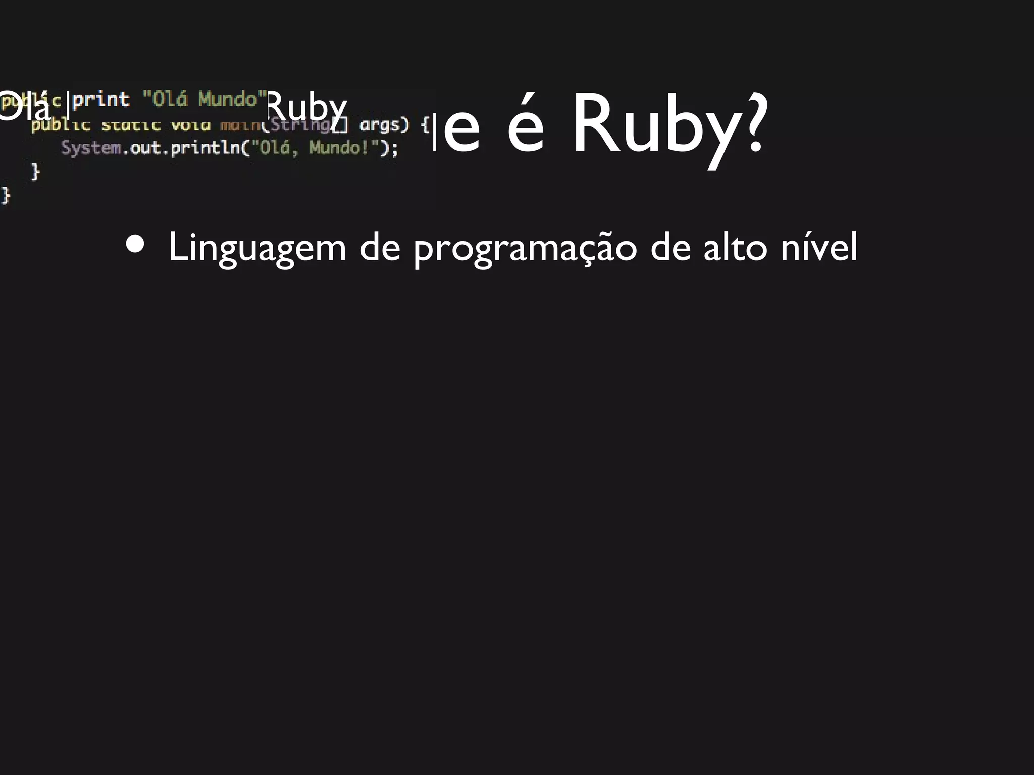 O que é Ruby? • Linguagem de programação de alto nível Olá Mundo em Java Olá Mundo em Ruby 