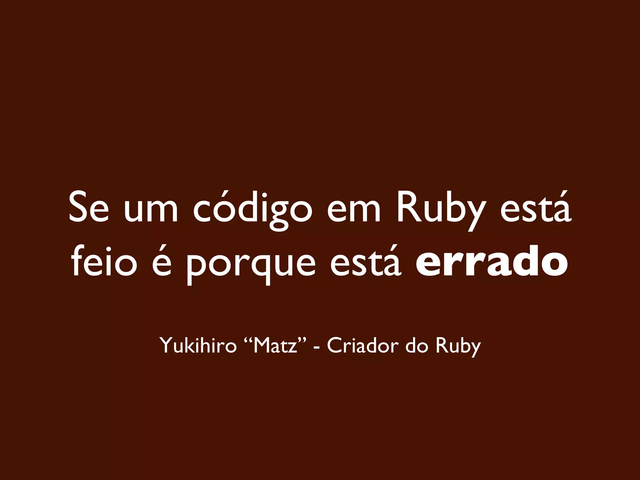 Se um código em Ruby está feio é porque está errado Yukihiro “Matz” - Criador do Ruby 