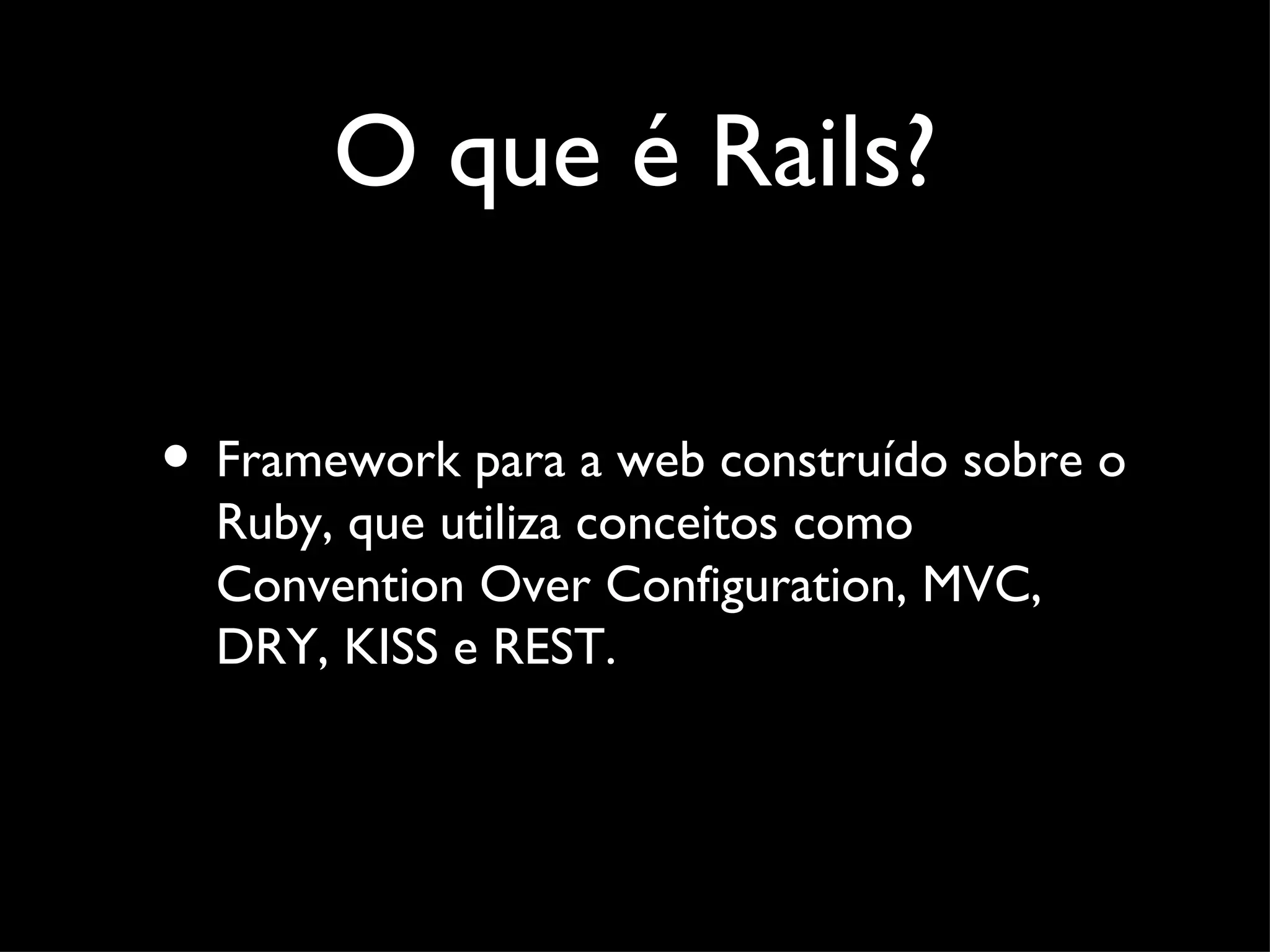 O que é Rails? • Framework para a web construído sobre o Ruby, que utiliza conceitos como Convention Over Configuration, MVC, DRY, KISS e REST. 