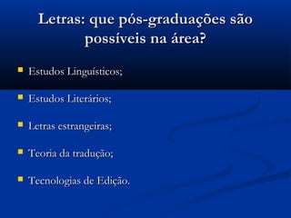 Letras: que pós-graduações são
             possíveis na área?
   Estudos Linguísticos;

   Estudos Literários;

   Letras estrangeiras;

   Teoria da tradução;

   Tecnologias de Edição.
 