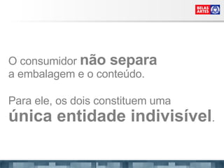 O consumidor  não separa   a embalagem e o conteúdo. Para ele, os dois constituem uma  única entidade indivisível . 