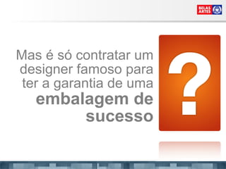 Mas é só contratar um designer famoso para ter a garantia de uma embalagem de sucesso 