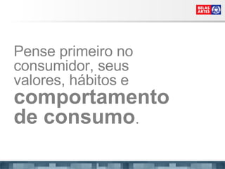 Pense primeiro no consumidor, seus valores, hábitos   e  comportamento de consumo . 