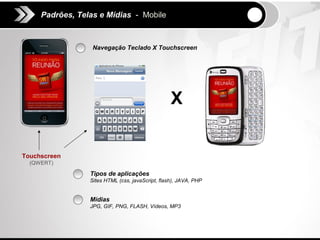 Padrões, Telas e Mídias - Mobile



                  Navegação Teclado X Touchscreen




                                                  X


Touchscreen
  (QWERT)

                 Tipos de aplicações
                 Sites HTML (css, javaScript, flash), JAVA, PHP


                 Mídias
                 JPG, GIF, PNG, FLASH, Vídeos, MP3
 