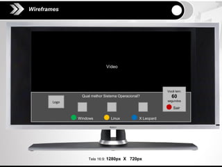 Wireframes




                            Vídeo




                                                          Você tem:
               Qual melhor Sistema Operacional?             60
       Logo                                               segundos

                                                             Sair

              Windows          Linux          X Leopard




                  Tela 16:9: 1280px X 720px
 