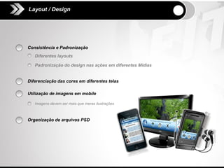 Layout / Design




Consistência e Padronização
   Diferentes layouts

   Padronização do design nas ações em diferentes Mídias


Diferenciação das cores em diferentes telas

Utilização de imagens em mobile

   Imagens devem ser mais que meras ilustrações



Organização de arquivos PSD
 