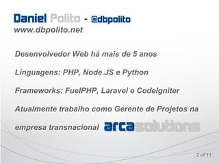 Daniel Polito –    @dbpolito
www.dbpolito.net

Desenvolvedor Web há mais de 5 anos

Linguagens: PHP, Node.JS e Python

Frameworks: FuelPHP, Laravel e CodeIgniter

Atualmente trabalho como Gerente de Projetos na

empresa transnacional   arcasolutions
                                              2 of 11
 