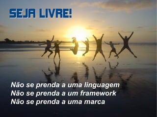 SEJA LIVRE!




Não se prenda a uma linguagem
Não se prenda a um framework
Não se prenda a uma marca
                                2 of 11
 