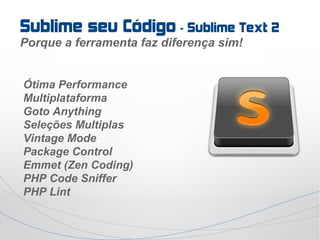 Sublime seu Código – Sublime Text 2
Porque a ferramenta faz diferença sim!


Ótima Performance
Multiplataforma
Goto Anything
Seleções Multiplas
Vintage Mode
Package Control
Emmet (Zen Coding)
PHP Code Sniffer
PHP Lint
 