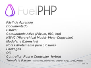 Fácil de Aprender
Documentado
Estável
Comunidade Ativa (Fórum, IRC, etc)
HMVC (Hierarchical Model–View–Controller)
Modular e Extensível
Rotas diretamente para closures
Packages
OIL
Controller_Rest e Controller_Hybrid
Template Parser (Mustache, Markdown, Smarty, Twig, Dwoo, Phptal)
                                                              2 of 11
 